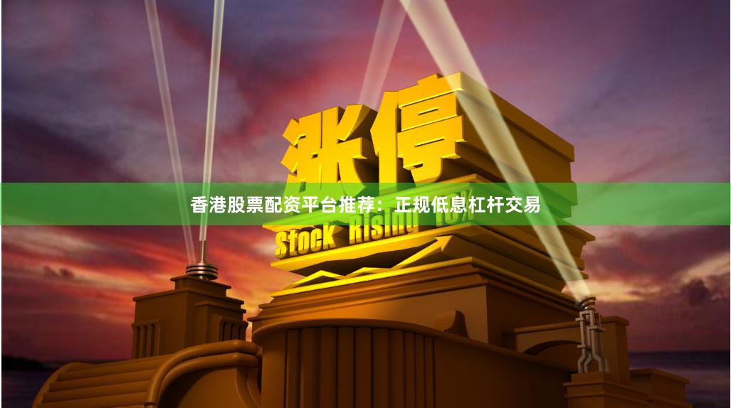 香港股票配资平台推荐：正规低息杠杆交易