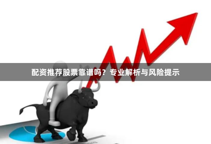 配资推荐股票靠谱吗？专业解析与风险提示