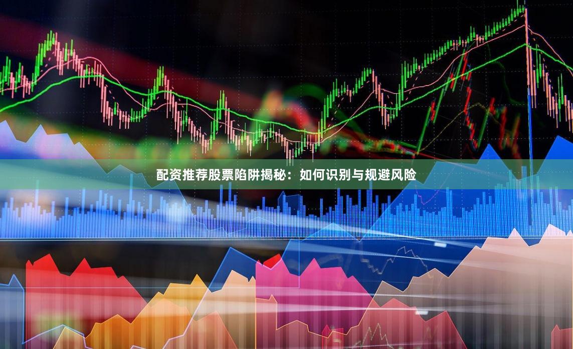 配资推荐股票陷阱揭秘：如何识别与规避风险