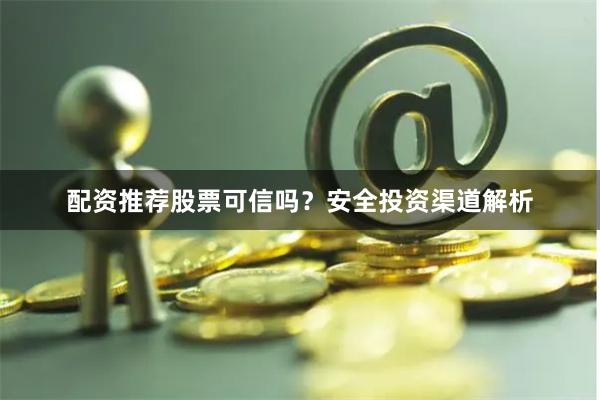 配资推荐股票可信吗？安全投资渠道解析