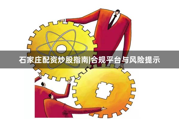 石家庄配资炒股指南|合规平台与风险提示