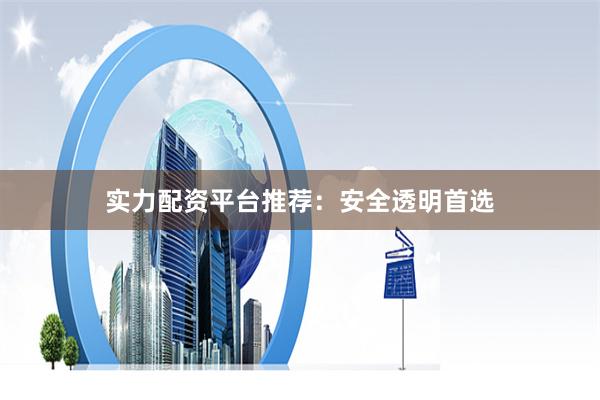 实力配资平台推荐：安全透明首选