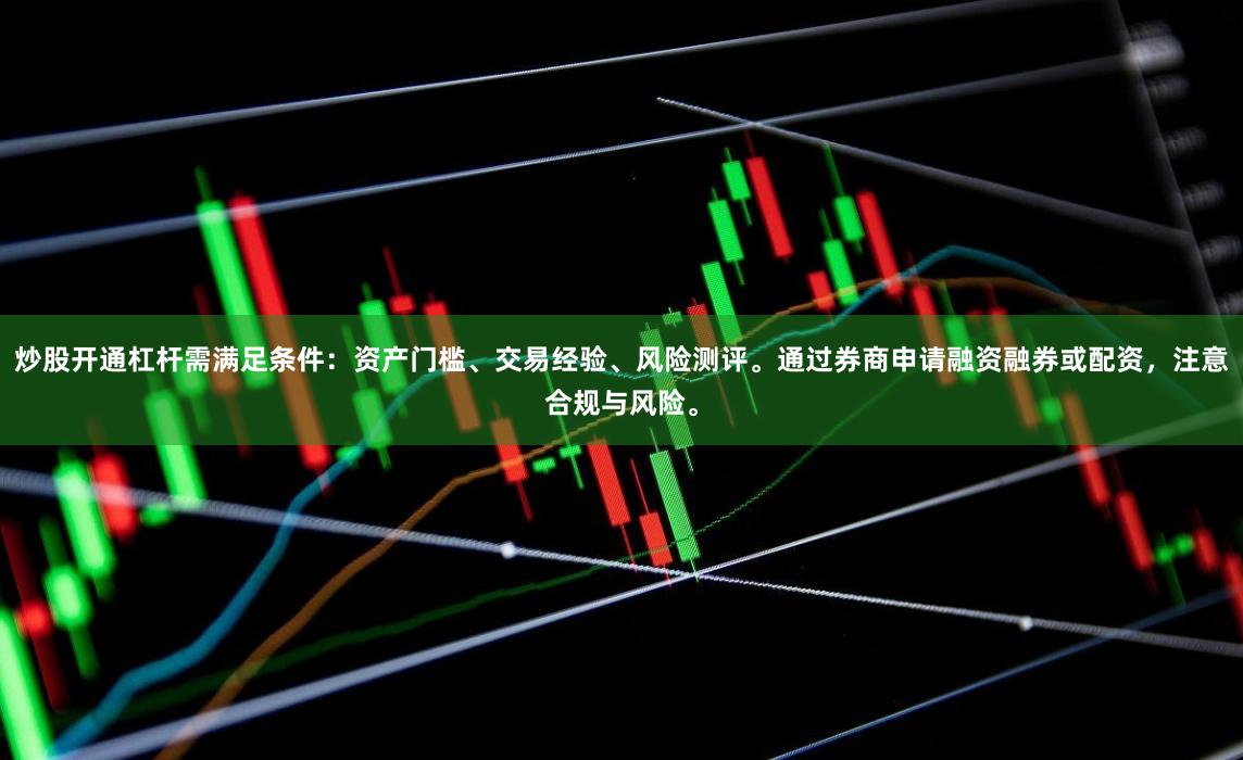 炒股开通杠杆需满足条件:资产门槛、交易经验、风险测评。通过券商申请融资融券或配资,注意合规与风险。