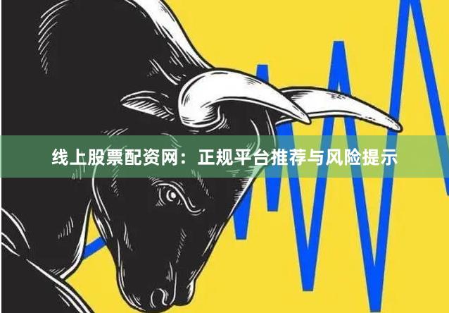 线上股票配资网:正规平台推荐与风险提示