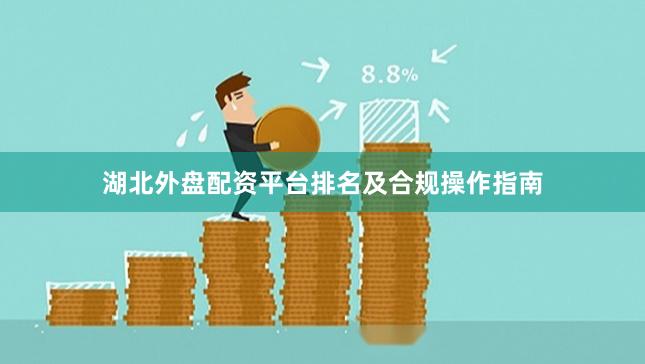 湖北外盘配资平台排名及合规操作指南