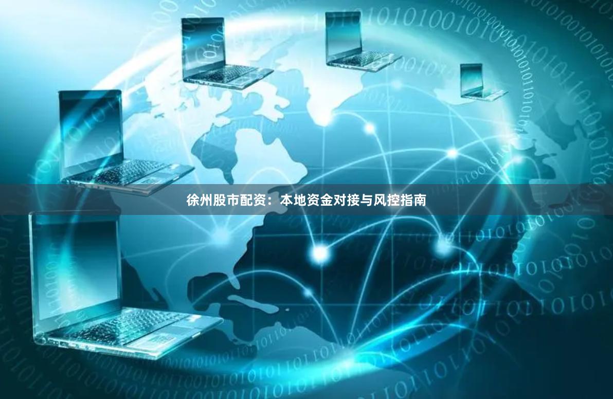 徐州股市配资:本地资金对接与风控指南