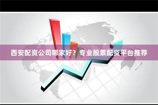 西安配资公司哪家好？专业股票配资平台推荐