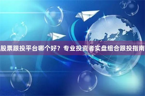 股票跟投平台哪个好？专业投资者实盘组合跟投指南