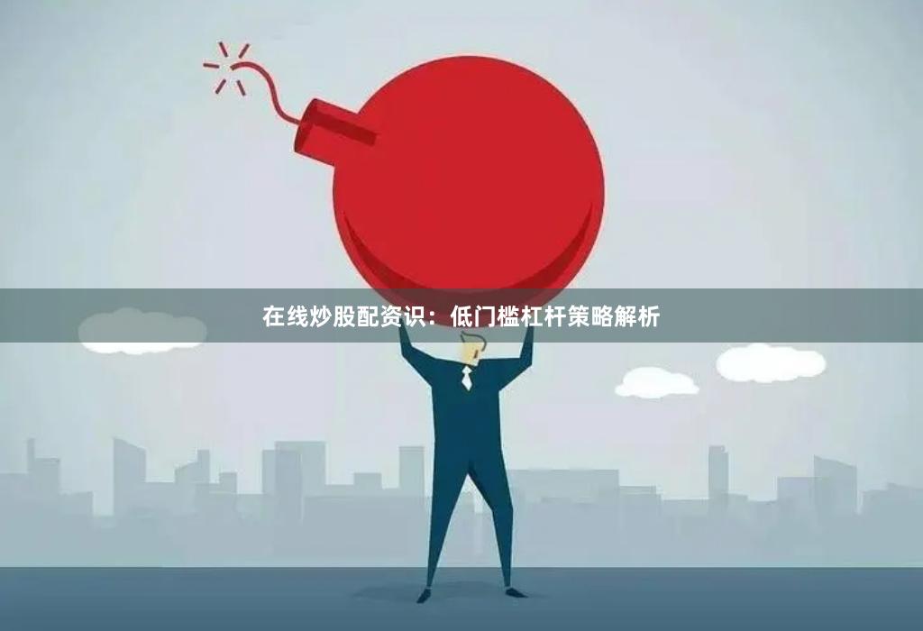 在线炒股配资识:低门槛杠杆策略解析