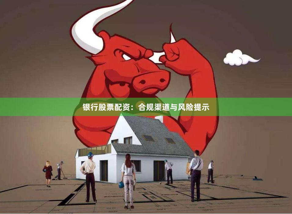 银行股票配资：合规渠道与风险提示