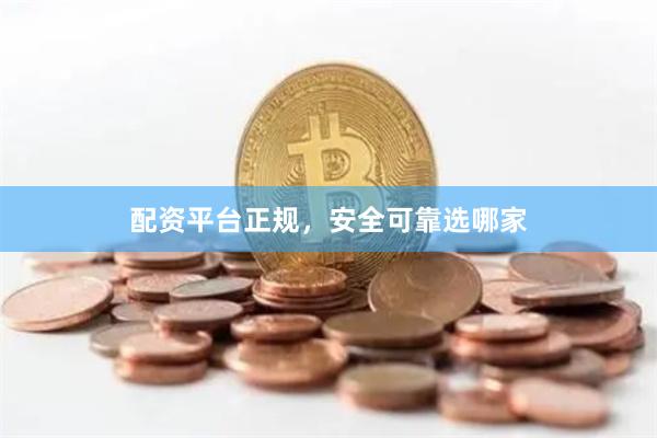 配资平台正规，安全可靠选哪家