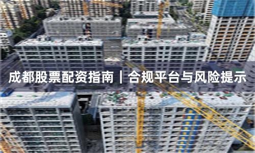 成都股票配资指南｜合规平台与风险提示