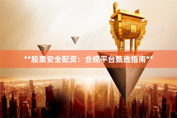 **股票安全配资:合规平台甄选指南**