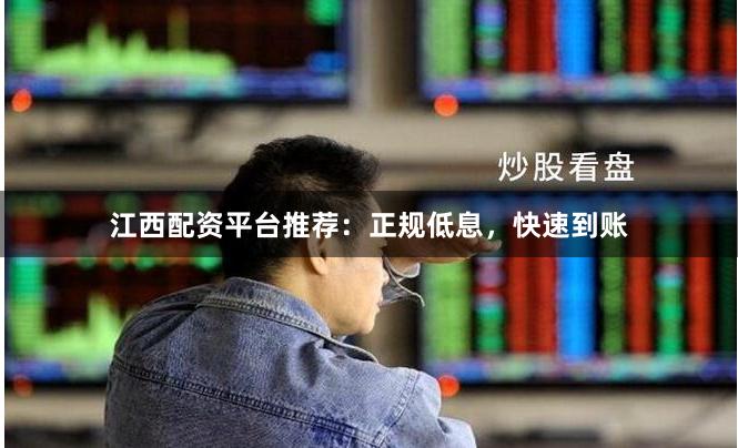 江西配资平台推荐：正规低息，快速到账