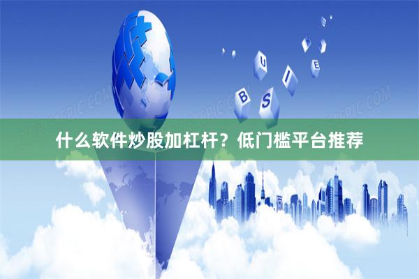 什么软件炒股加杠杆？低门槛平台推荐