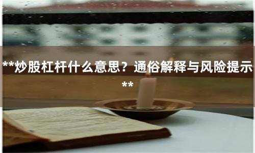 **炒股杠杆什么意思？通俗解释与风险提示**