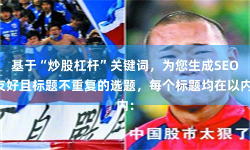 基于“炒股杠杆”关键词，为您生成SEO友好且标题不重复的选题，每个标题均在以内：