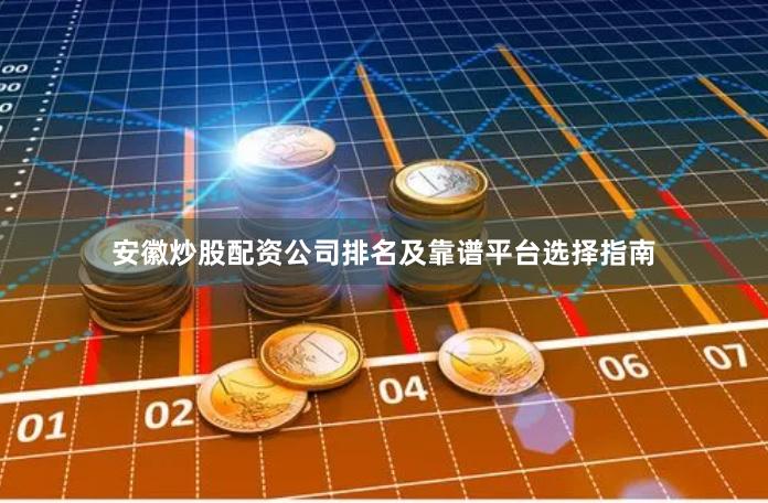 安徽炒股配资公司排名及靠谱平台选择指南