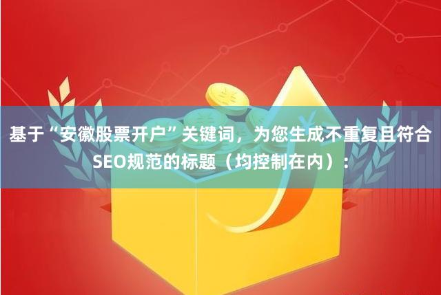 基于“安徽股票开户”关键词，为您生成不重复且符合SEO规范的标题（均控制在内）：