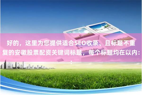 好的，这里为您提供适合SEO收录、且标题不重复的安徽股票配资关键词标题，每个标题均在以内：