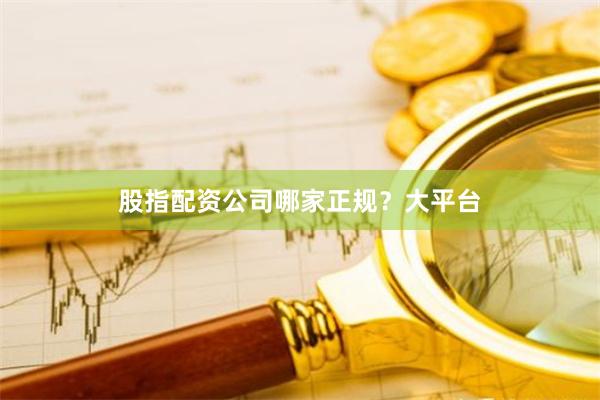 股指配资公司哪家正规？大平台