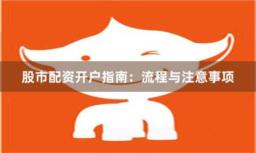 股市配资开户指南:流程与注意事项